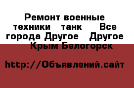 Ремонт военные техники ( танк)  - Все города Другое » Другое   . Крым,Белогорск